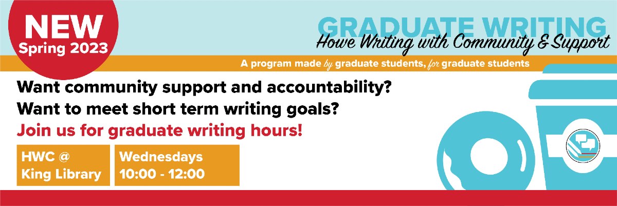  Graduate Writing Howe Center with Community & Support. A program made by graduate students for graduate students. Want community support and accountability? Want to meet short-term writing goals? Join us for graduate writing hours @ King Library, Wednesdays 10 to 12.