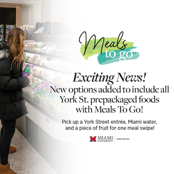   Meals To Go: Exciting News! New options added to include all York St. prepackaged foods with Meals to Go! Pick up a York Street entree, Miami water, and a piece of fruit for one meal swipe.