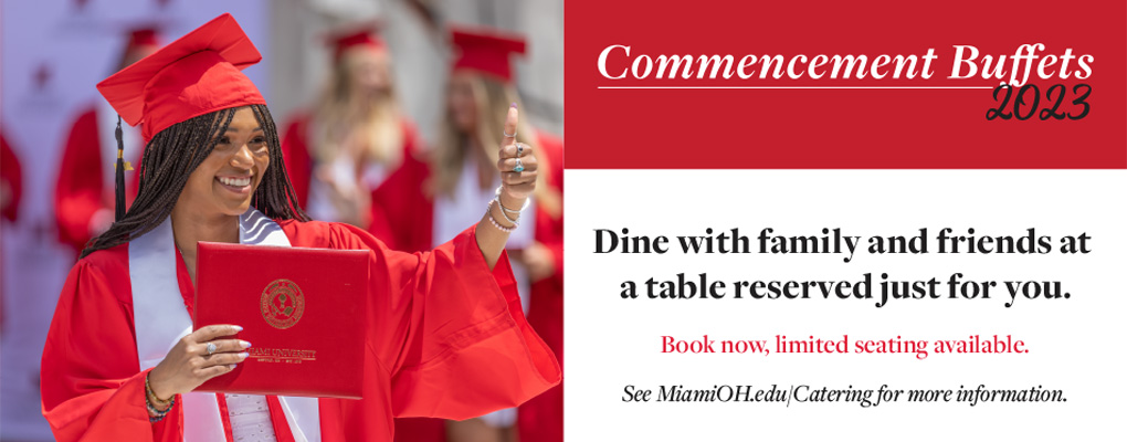 Commencement Buffets 2023. Dine with family and friends at a table reserved just for you. Book now, limited seating available. See MiamiOH.edu/catering for more information.