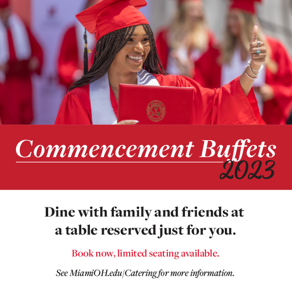 Commencement Buffets 2023. Dine with family and friends at a table reserved just for you. Book now, limited seating available. See MiamiOH.edu/catering for more information.