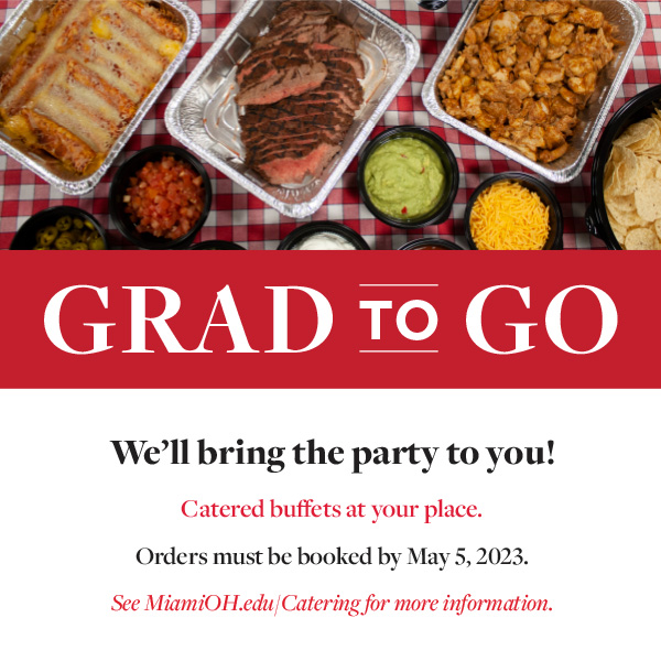  Grad to Go! We'll bring the party to you! Catered buffets at your place. Orders must be booked by May 5, 2023. See MiamiOH.edu/catering for more information.