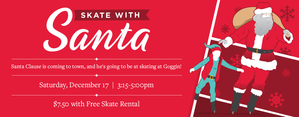  Santa Claus is coming to town, and he's going to be skating at Goggin! Saturday, December 17, 3:15-5:00pm, $7.50 with Free Skate Rental