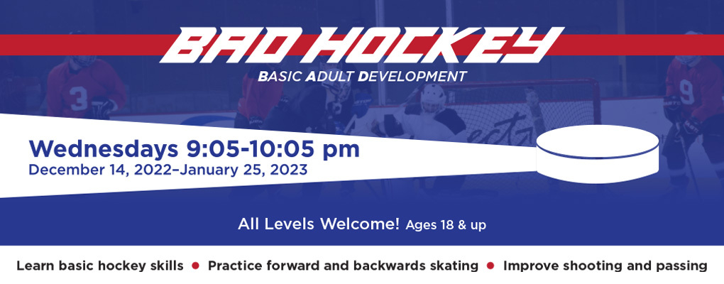  Basic Adult Hockey. Wednesdays 9:05-10:05pm, December 14, 2022-January 25, 2023. All Levels Welcome. Ages 18 and up. Learn basic hockey skills. Practice forward and backwards skating. Improve shooting and passing.