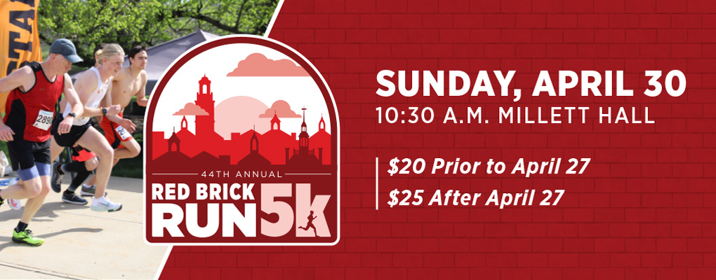  Red Brick Run 5k. Sunday, April 30. 10:30am Millett Hall. $20 Prior to April 27, $25 after April 27.