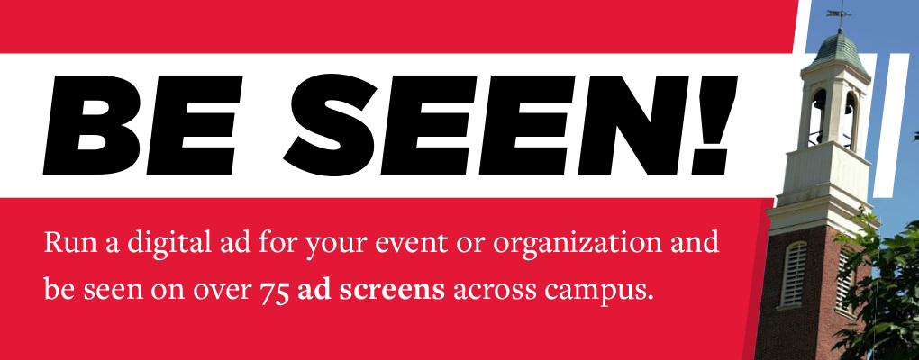  Be Seen! Run a digital ad for your event or organization and be seen on over 75 ad screens across campus.