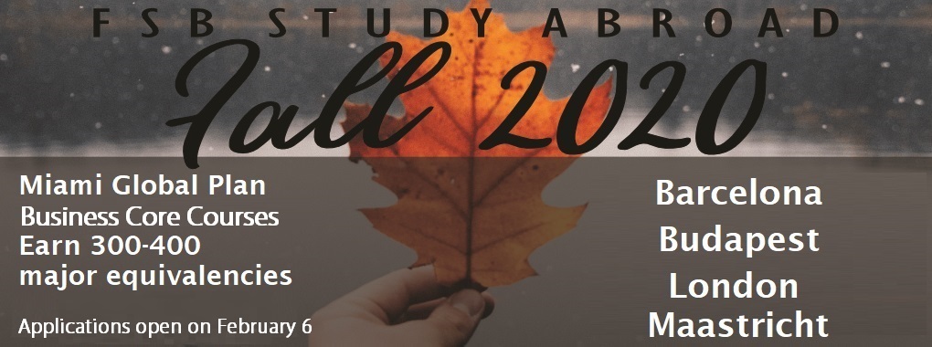 Background of hand holding fall orange leaf.Text is FSB Study Abroad Fall 2020. Miami Global Plan, Business Core Courses, Earn 300-400 major equivalencies. Applications open February 6 Barcelona, Budapest, London, Maastricht