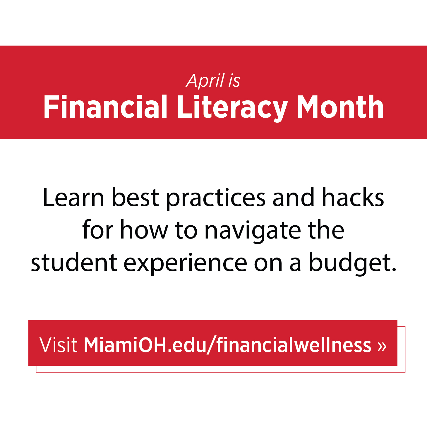 April is Financial Literacy Month. Learn best practices and hacks for how to navigate the student experience on a budget. Visit MiamiOH.edu/financialwellness.