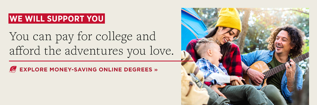 We will support you. You can pay for college and afford the adventures you love. Explore money-saving online degrees.