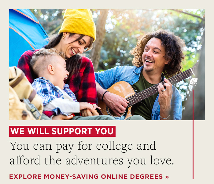We will support you. You can pay for college and afford the adventures you love. Explore money-saving online degrees.