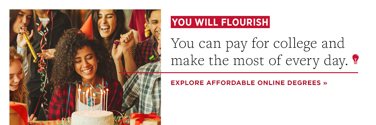 You will flourish. You can pay for college and make the most of every day. Explore affordable online degrees.