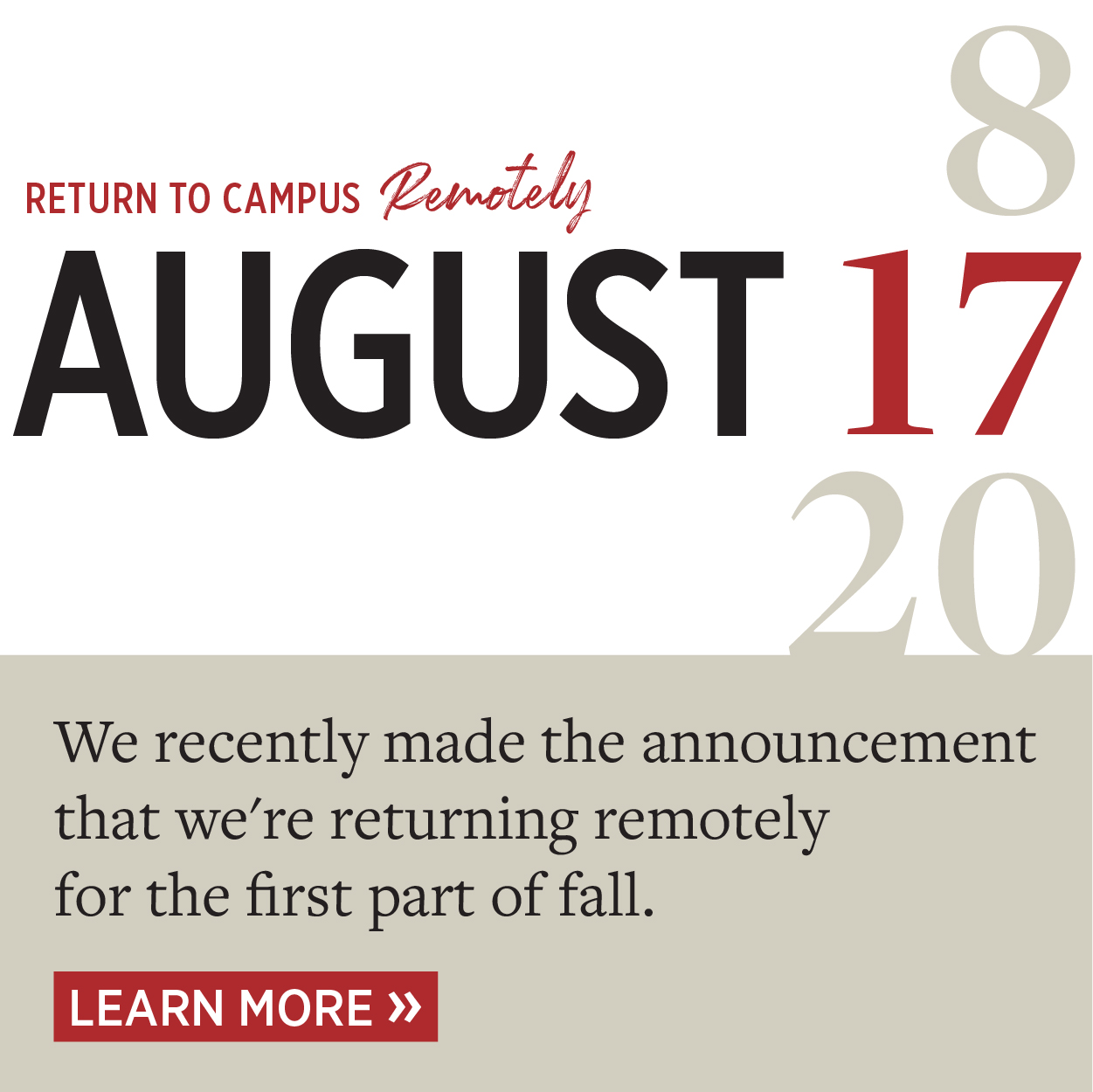 Return to Campus Remotely August 17. We recently made the announcement that we're returning remotely for the fist part of fall. Learn more.