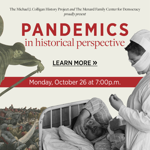 Michael J. Colligan History Project and the Menard Family Center for Democracy present Pandemics in Historical Perspective. Learn More.