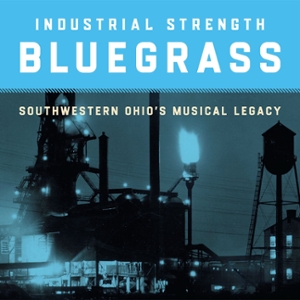Industrial Strength Bluegrass Southwestern Ohio's Musical Legacy