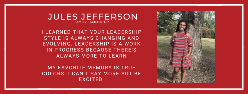 Jules Jefferson Family Facilitator I learned that your leadership style is always changing and evolving. Leadership is a work in progress because there's always more to learn My favorite memory is true colors! I can't say more but be excited