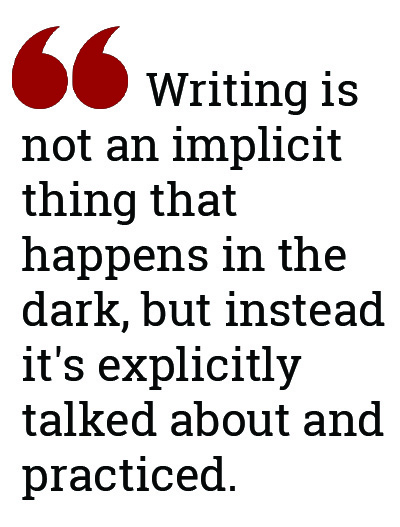 Writing is not an implicit thing that happens in the dark, but instead it's explicitly talked about and practiced.