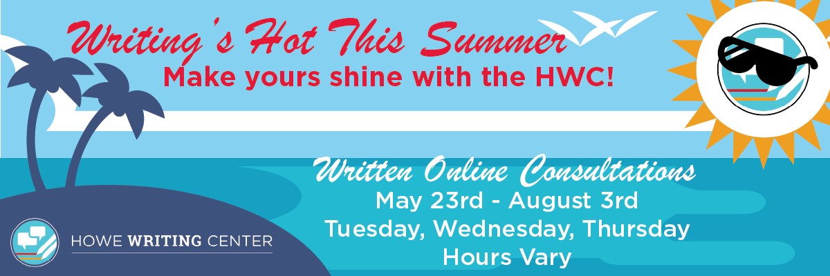  Writing's Hot this Summer. Make yours shine with the HWC! Written online appointments available Tuesday through Thursday, May 23-August 3, Hours Vary