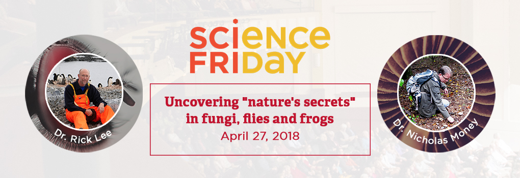 Science Friday. Uncovering natures's secrets in fungi, flies and frogs. Friday, April 27. Dr Rick Lee and Dr Nicholas Money