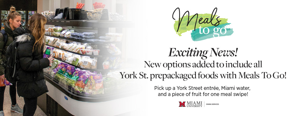  Meals To Go: Exciting News! New options added to include all York St. prepackaged foods with Meals to Go! Pick up a York Street entree, Miami water, and a piece of fruit for one meal swipe.