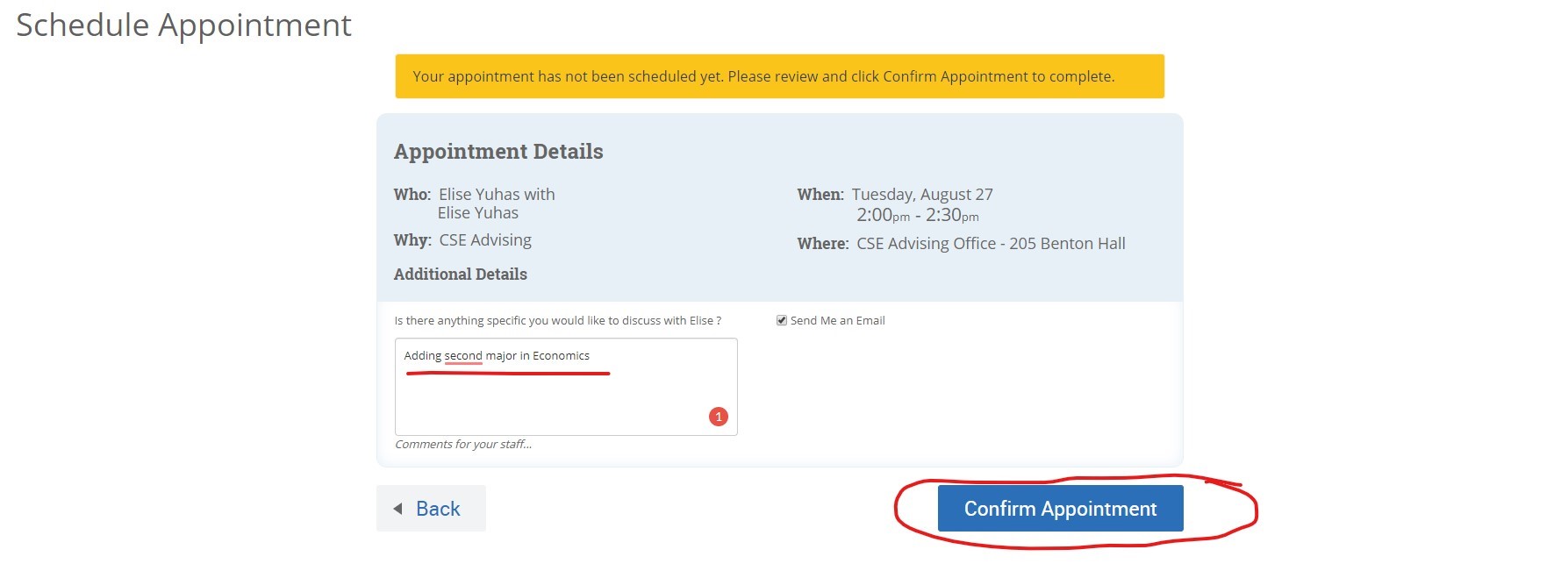 Once you have selected a time, the next screen will show the appointment details of who you will meet with, when, and where the appointment will take place. In the text box on the bottom left side, please enter an informative note to your advisor about what you would like to discuss during your appointment, for example "adding a second major in Economics." Then click “Confirm Appointment.”