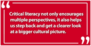 critical literacy not only encourages multiple perspectives, it also helps is step back and get a clearer look at a bigger cultural picture