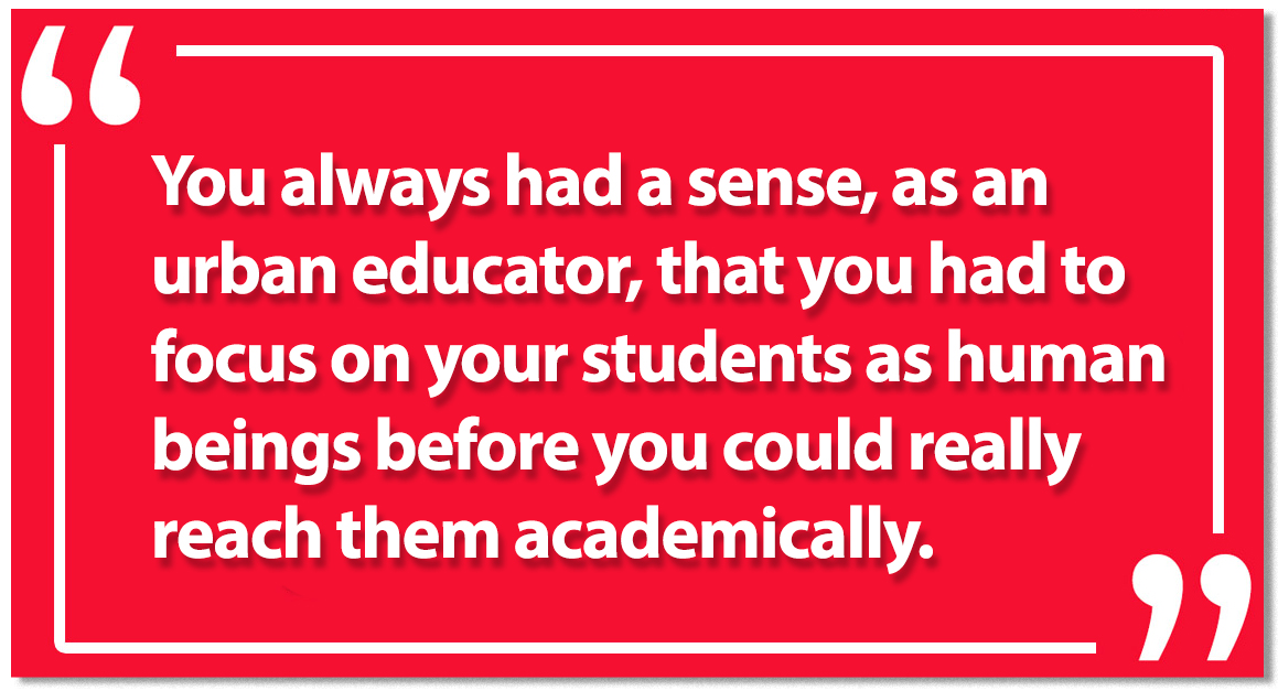 “You always had a sense as an urban educator that you had to focus on your students as human beings before you could really reach them academically,”