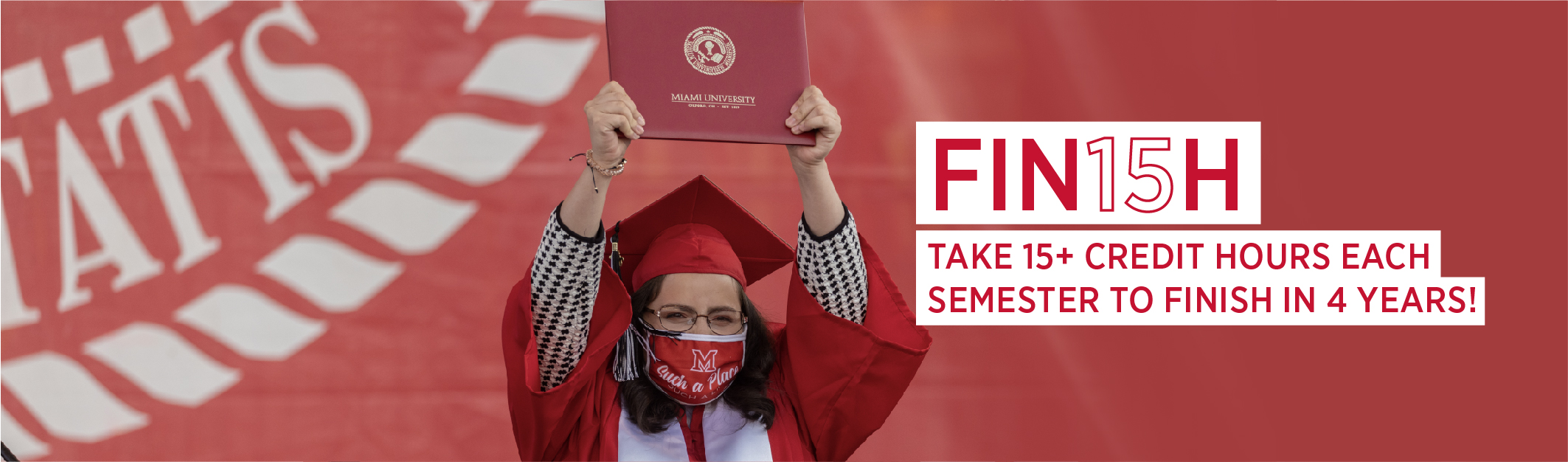 Fin15h. Take 15 credit hours each semester to graduate in 4 years. 