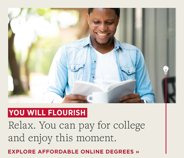 You will flourish. Relax. You can pay for college and enjoy this moment. Explore affordable online degrees.