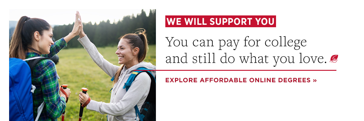 We will support you. You can pay for college and still do what you love. Explore affordable online degrees.
