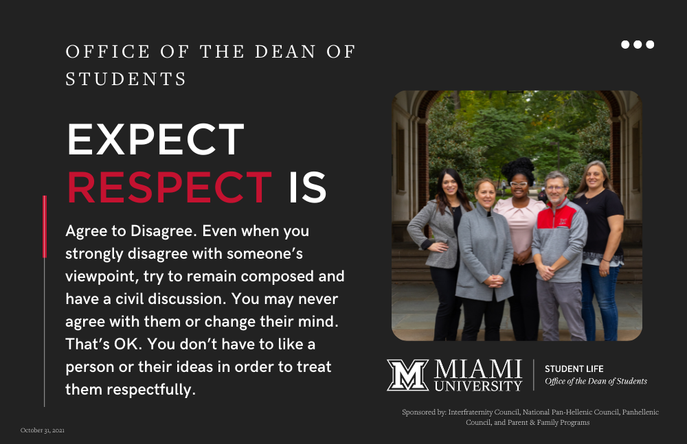  Staff from Office of the Dean of Students. Expect respect is Agree to Disagree. Even when you strongly disagree with someone’s viewpoint, try to remain composed and have a civil discussion. You may never agree with them or change their mind. That’s OK. You don’t have to like a person or their ideas in order to treat them respectfully.